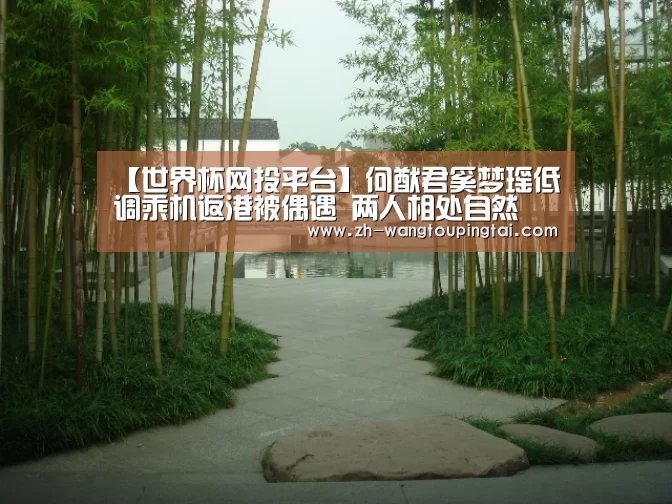 【世界杯网投平台】何猷君奚梦瑶低调乘机返港被偶遇 两人相处自然(图2) 世界杯网投平台